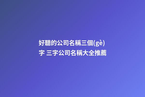 好聽的公司名稱三個(gè)字 三字公司名稱大全推薦-第1張-公司起名-玄機(jī)派